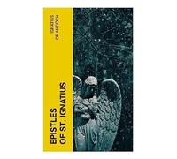 Epistles of St. Ignatius: Seven Letters: Ephesians, Magnesians, Trallians, Romans, Philadelphians, Smyrnaeans & Polycarp