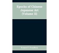 Epochs of Chinese Japanese Art: An Outline History of East Asiatic Design (Volume II)