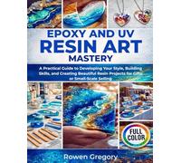 EPOXY AND UV RESIN ART MASTERY: A Practical Guide to Developing Your Style, Building Skills, and Creating Beautiful Resin Projects for Gifts or Small-Scale Selling