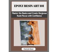 EPOXY RESIN ART 101: Master the Basics and Create Gorgeous Resin Pieces with Confidence