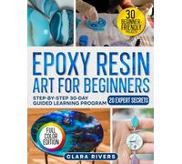 Epoxy Resin Art for Beginners: A 30-Day Step-by-Step Guide with 30 DIY Projects and 20 Expert Secrets to Create Professional Resin Art - Coasters, Jewelry, Lamps & More