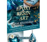 Epoxy Resin Art For Beginners: A Beginner’s Guide to Pouring, Designing, and Creating Beautiful Projects.