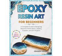 EPOXY RESIN ART FOR BEGINNERS: A Complete Guide to Designing Beautiful Home Décor, Jewelry, Coasters, and DIY Projects