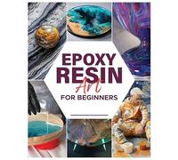 Epoxy Resin Art for Beginners: Dive into the World of Resin and Create Mesmerizing Pieces