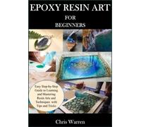 EPOXY RESIN ART FOR BEGINNERS: Easy Step-by-Step Guide to Learning and Mastering Resin Arts and Techniques with Tips and Tricks
