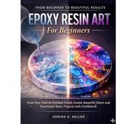Epoxy Resin Art for Beginners: From First Pour to Polished Finish: Create Beautiful Décor and Functional Resin Projects with Confidence