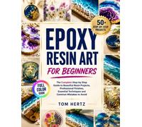 Epoxy Resin Art for Beginners: The Complete Step-by-Step Guide to Beautiful Resin Projects, Professional Finishes, Essential Techniques, and Common Mistakes to Avoid