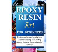 Epoxy Resin Art for Beginners: The Comprehensive Step by Step Guide to Creating and Crafting Artistic Designs through Detailed Technique