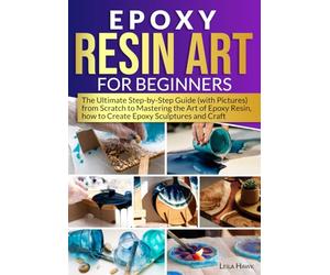 Epoxy Resin Art for Beginners: The Ultimate Step-by-Step Guide (with Pictures) from Scratch to Mastering the Art of Epoxy Resin, How to Create Epoxy Sculptures and Crafts.