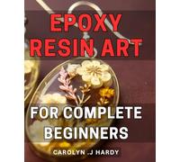 Epoxy Resin Art For Complete Beginners: Discover the Secrets to Make Stunning Epoxy Resin Art Pieces - Perfect Gift for Creative Minds