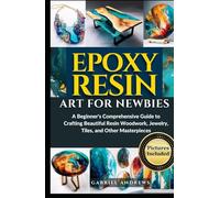 Epoxy Resin Art for Newbies: A Beginner's Comprehensive Guide to Crafting Beautiful Resin Woodwork, Jewelry, Tiles, and Other Masterpieces (Pictures Included)