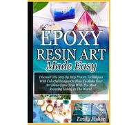 Epoxy Resin Art Made Easy: Discover The Step By Step Proven Techniques With Colourful Images On How To Make Your Art Ideas Come True With The Most Relaxing Hobby In The World