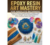 EPOXY RESIN ART MASTERY FOR ABSOLUTE BEGINNERS: Guide to Casting Flawless Jewelry, Coasters, River Tables on a Budget: Tips for Avoiding Mistakes While Creating Crystal-Clear Crafts