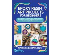 EPOXY RESIN ART PROJECTS FOR BEGINNERS: 60 Creative DIY Designs with Tutorial Guide on Home Decor, Jewelry Makings, Gift Ideas, and Sustainable Crafting Success