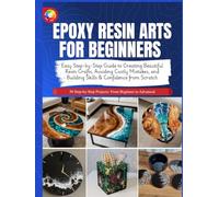 EPOXY RESIN ARTS FOR BEGINNERS: Easy Step-by-Step Guide to Creating Beautiful Resin Crafts, Avoiding Costly Mistakes, and Building Skills & Confidence from Scratch