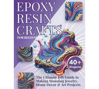 Epoxy Resin Crafts for Beginners: The Ultimate DIY Guide to Making Stunning Jewelry, Home Decor & Art Projects - 40+ Step-by-Step Tutorials with Tips & Techniques