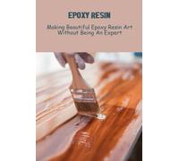 Epoxy Resin: Making Beautiful Epoxy Resin Art Without Being An Expert