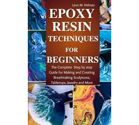 Epoxy Resin Techniques for Beginners: The Complete Step by step Guide for Making and Creating Breathtaking Sculptures, Tabletops, Jewelry and More