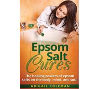 Epsom Salt Cures: The Healing Powers of Epsom Salts on the Body, Mind and Soul (The BEST book for natural, organic, diy, healthy home remedies!)