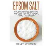 Epsom Salt: Holistic Recipes, Benefits, and Uses for Your Health, Home, and Gard