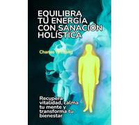 Equilibra tu energía con sanación holística: Recupera vitalidad, calma tu mente y transforma tu bienestar