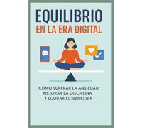 Equilibrio En La Era Digital: Como Superar la Ansiedad, Mejorar la Dissciplina y Lograr el Bienestar