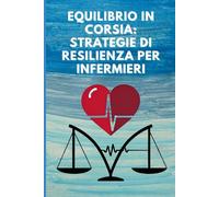 Equilibrio in Corsia: Strategie di Resilienza per Infermieri: Guida pratica per prevenire il burnout, gestire lo stress e ritrovare la passione nella professione infermieristica