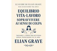 Equilibrio vita-lavoro sopravvivere ai sensi di colpa: Trovare il tempo per sé stessi senza trascurare chi si ama (Le guide di Elian Graye)