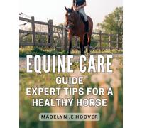 Equine Care Guide - Expert Tips for a Healthy Horse.: Complete Equine Care Guide - Holistic Expert Tips for a Vibrant and Happy Horse.