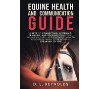 Equine Health and Communication Guide: 8 Keys to Connecting, Listening, Training and Solving Behavioral Problems, Care and Knowing How to Recognize When Your Horse is Speaking to You