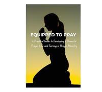 Equipped to Pray: A Practical Guide to Developing a Powerful Prayer Life and Serving in Prayer Ministry