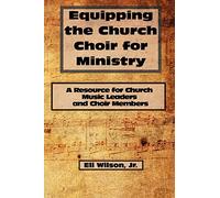 Equipping the Church Choir for Ministry: A Resource for Church Music Leaders and Choir Members