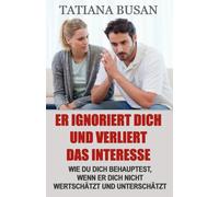 Er ignoriert dich und verliert das Interesse: Wie du mit der Gleichgültigkeit eines Mannes umgehst; Wie du die Angst, ihn zu verlieren, loswirst; Wie du dein Glück nicht von ihm abhängig machst