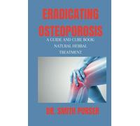 ERADICATING OSTEOPOROSIS: A GUIDE AND CURE BOOK: A Natural Herbal Referenced Guide To Your Body, Mind, Life, Bones, Hormones, Preventions And Diet ... Osteoporosis (Healthy living-Eating series)