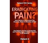 Eradicating Pain?: How Patient K Discovered the Purpose, Power & Paradox of Pain (The Patient POV Series)