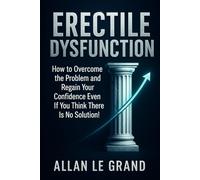 ERECTILE DYSFUNCTION: How to Overcome the Problem and Regain Your Confidence Even If You Think There Is No Solution!