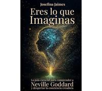 Eres lo que imaginas: La guía esencial para comprender a Neville Goddard y despertar a la consciencia creadora