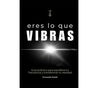 Eres lo que Vibras: Descubre por qué todo lo que llega a tu vida, vibra contigo.