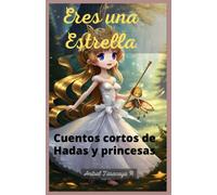 Eres una Estrella Cuentos cortos de Hadas y princesas: Cuentos para niños y niñas de 5 a 7 años de princesas en español