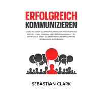 Erfolgreich kommunizieren: Lerne, mit jedem zu sprechen, Menschen wie ein offenes Buch zu lesen, Charisma und Überzeugungskraft zu entwickeln, Angst ... um bedeutungsvolle Beziehungen aufzubauen)