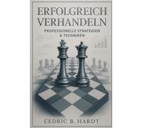 Erfolgreich Verhandeln: Professionelle Strategien & Techniken: Das umfassende Praxishandbuch für Führungskräfte, Selbständige und Berufstätige - Von der Gehaltsverhandlung bis zum Harvard-Konzept für