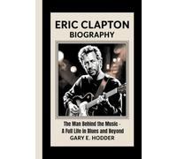 ERIC CLAPTON BIOGRAPHY: The Man Behind the Music - A Full Life in Blues and Beyond