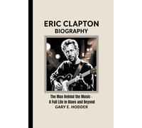 ERIC CLAPTON BIOGRAPHY: The Man Behind the Music - A Full Life in Blues and Beyond