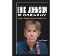 Eric Johnson Biography: A Journey Through the Life and Music of a Guitar Icon (Legendary Guitarists)
