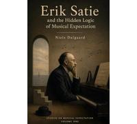 Erik Satie and the Hidden Logic of Musical Expectation: Seven piano works and the art of composing what the listener takes for granted Series: Studies on Musical Expectation · volume 1