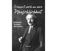 Erinnert euch an eure Menschlichkeit: Das politische Vermächtnis Albert Einsteins: Pazifismus, Sozialismus, Antirassismus, Weltregierung - Die vergessene politische Biografie des Jahrhundertgenies