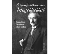 Erinnert euch an eure Menschlichkeit: Das politische Vermächtnis Albert Einsteins: Pazifismus, Sozialismus, Antirassismus, Weltregierung - Die vergessene politische Biografie des Jahrhundertgenies