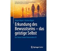 Erkundung des Bewusstseins - das geistige Selbst: Der Homo Creator Transcendens IV (Schlüsselqualitäten des Menschseins im Wandel - Der Homo Creator Transcendens)