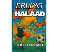 ERLING HAALAND La fabrication d'une machine à objectifs: Le garçon qui a transformé l'entraînement en puissance et les rêves en réalité, Biographie et succès d'Erling Haaland,Motivation