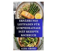 ERNÄHRUNGS LEITFADEN FÜR LYMPHDRAINAGE DIÄT REZEPTE KOCHBUCH: Das Immunsystem stärken, Entzündungen lindern und auf natürliche Weise entgiften
